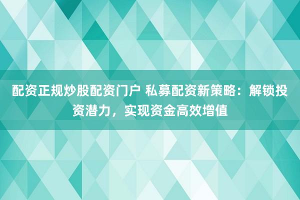配资正规炒股配资门户 私募配资新策略：解锁投资潜力，实现资金高效增值