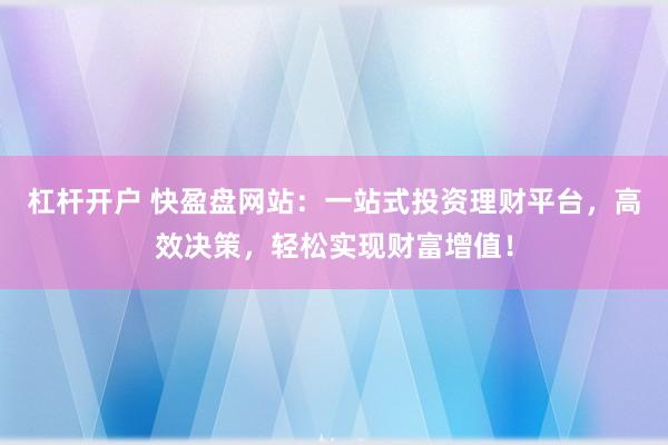 杠杆开户 快盈盘网站：一站式投资理财平台，高效决策，轻松实现财富增值！
