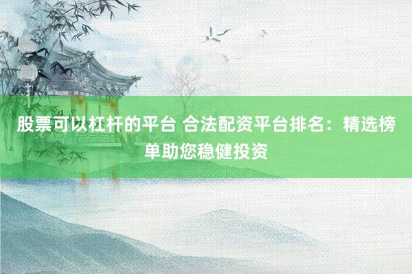 股票可以杠杆的平台 合法配资平台排名：精选榜单助您稳健投资