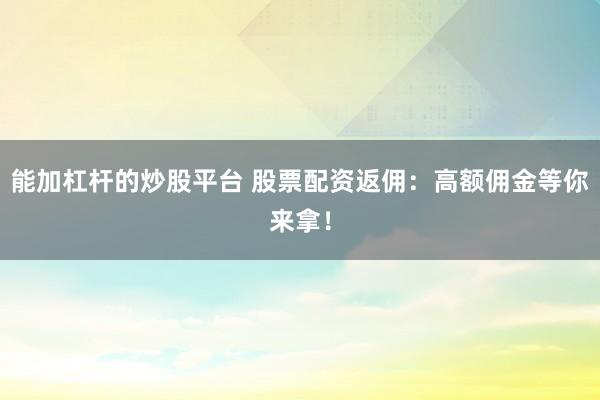 能加杠杆的炒股平台 股票配资返佣：高额佣金等你来拿！