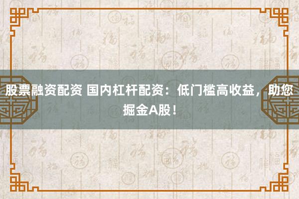 股票融资配资 国内杠杆配资：低门槛高收益，助您掘金A股！