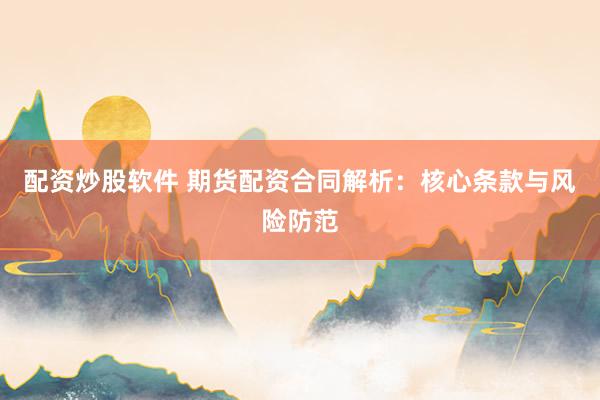 配资炒股软件 期货配资合同解析：核心条款与风险防范