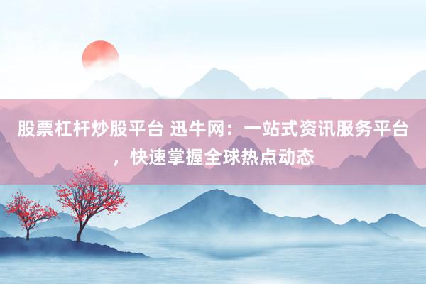 股票杠杆炒股平台 迅牛网：一站式资讯服务平台，快速掌握全球热点动态