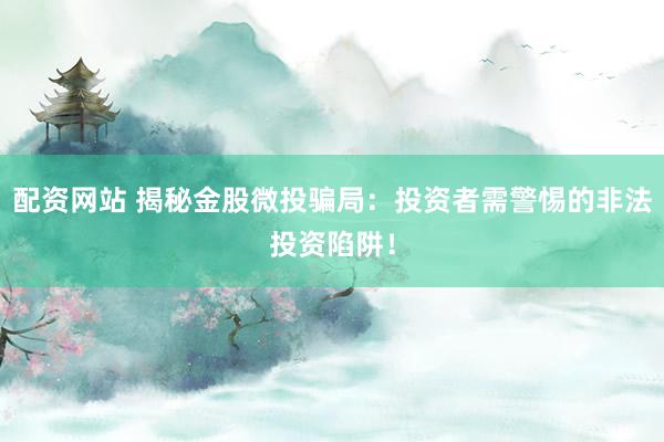 配资网站 揭秘金股微投骗局：投资者需警惕的非法投资陷阱！
