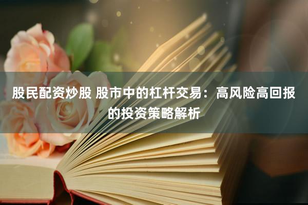 股民配资炒股 股市中的杠杆交易：高风险高回报的投资策略解析