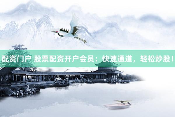 配资门户 股票配资开户会员：快速通道，轻松炒股！