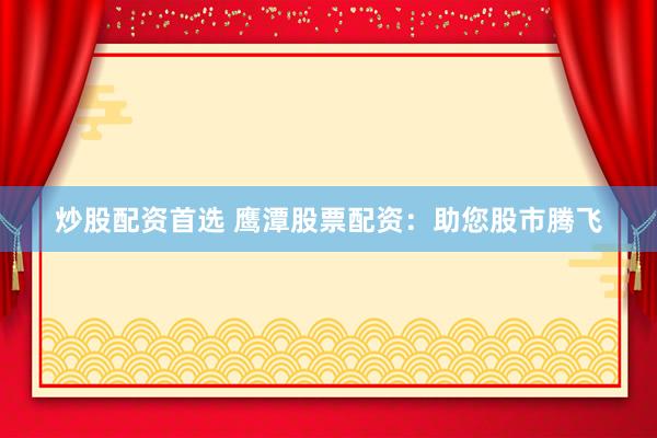 炒股配资首选 鹰潭股票配资：助您股市腾飞