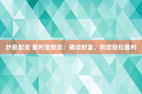 炒股配资 盈利宝配资：撬动财富，助您轻松盈利