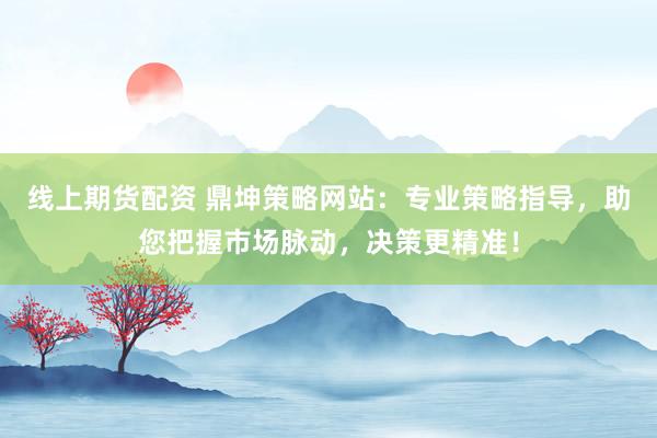 线上期货配资 鼎坤策略网站：专业策略指导，助您把握市场脉动，决策更精准！
