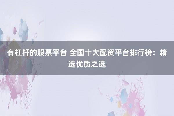 有杠杆的股票平台 全国十大配资平台排行榜：精选优质之选