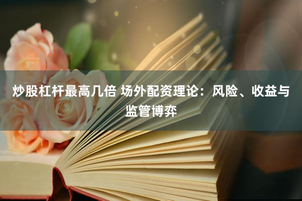 炒股杠杆最高几倍 场外配资理论：风险、收益与监管博弈