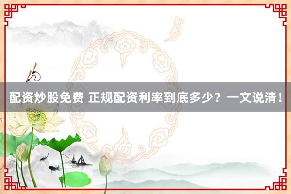 配资炒股免费 正规配资利率到底多少？一文说清！