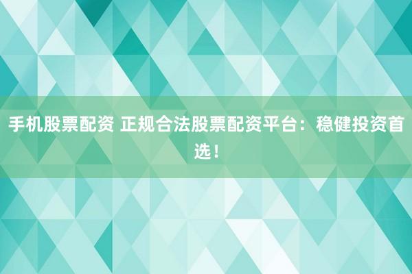 手机股票配资 正规合法股票配资平台：稳健投资首选！
