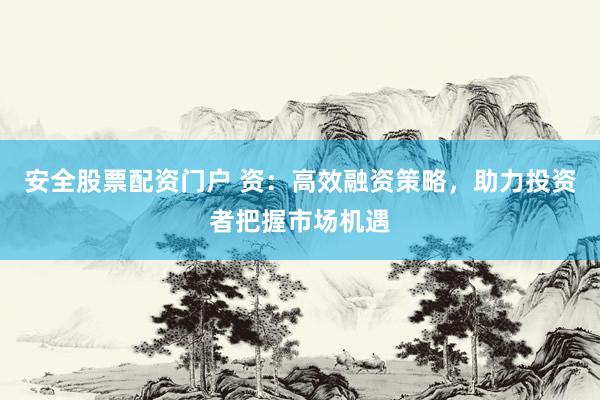 安全股票配资门户 资：高效融资策略，助力投资者把握市场机遇
