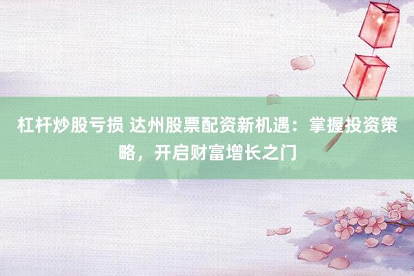杠杆炒股亏损 达州股票配资新机遇：掌握投资策略，开启财富增长之门