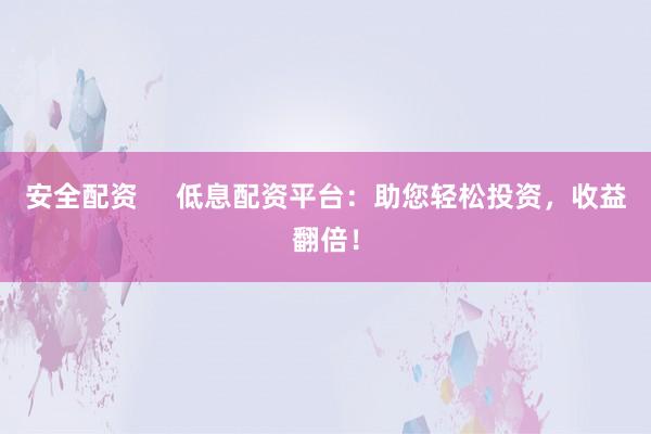 安全配资     低息配资平台：助您轻松投资，收益翻倍！
